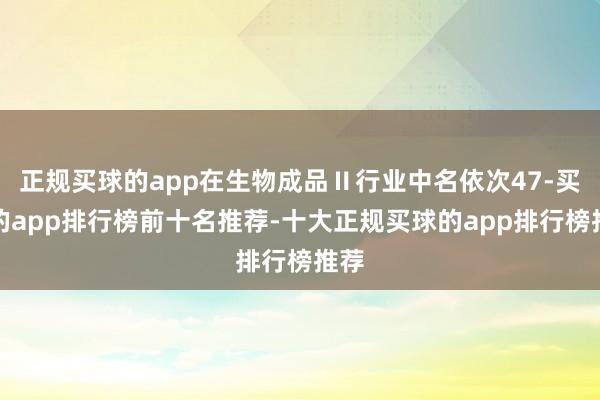 正规买球的app在生物成品Ⅱ行业中名依次47-买球的app排行榜前十名推荐-十大正规买球的app排行榜推荐