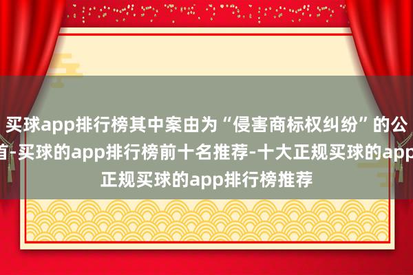 买球app排行榜其中案由为“侵害商标权纠纷”的公告以9则居首-买球的app排行榜前十名推荐-十大正规买球的app排行榜推荐