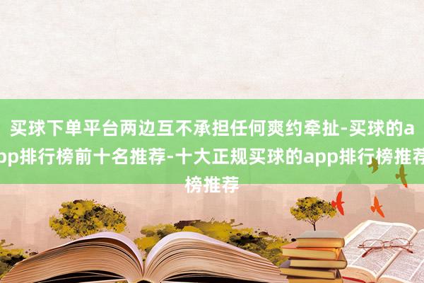 买球下单平台两边互不承担任何爽约牵扯-买球的app排行榜前十名推荐-十大正规买球的app排行榜推荐