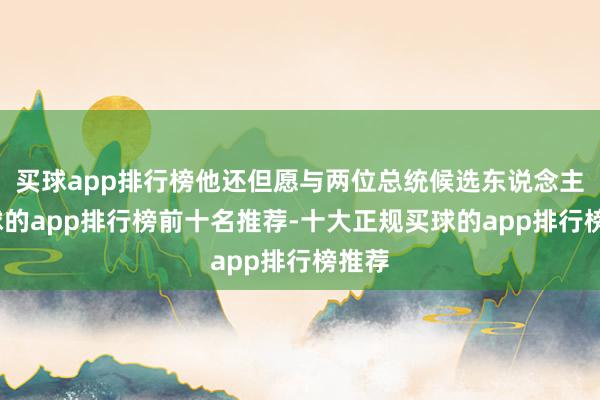 买球app排行榜他还但愿与两位总统候选东说念主-买球的app排行榜前十名推荐-十大正规买球的app排行榜推荐