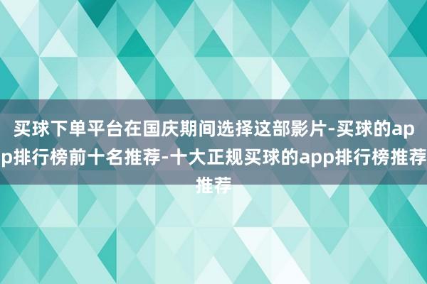 买球下单平台在国庆期间选择这部影片-买球的app排行榜前十名推荐-十大正规买球的app排行榜推荐