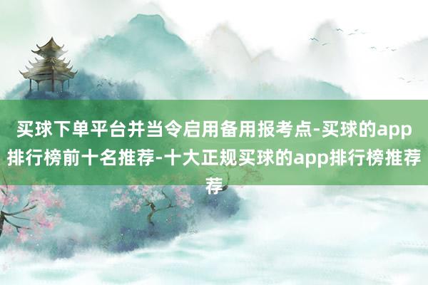 买球下单平台并当令启用备用报考点-买球的app排行榜前十名推荐-十大正规买球的app排行榜推荐