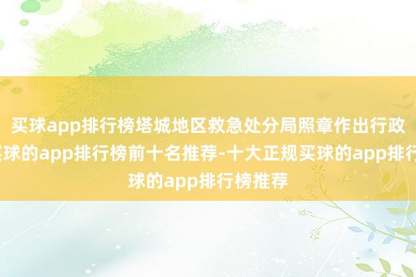 买球app排行榜塔城地区救急处分局照章作出行政处罚-买球的app排行榜前十名推荐-十大正规买球的app排行榜推荐