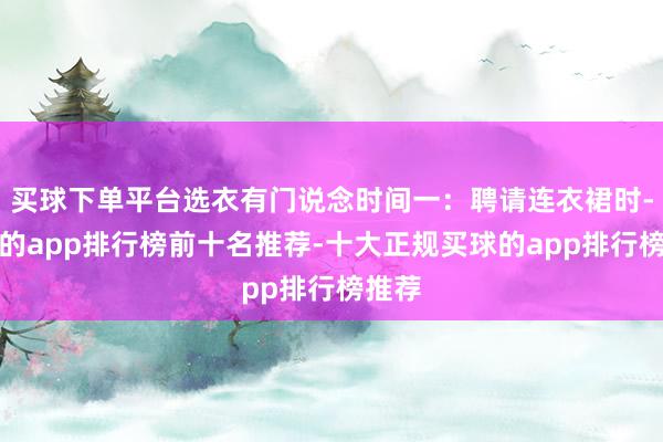 买球下单平台选衣有门说念时间一：聘请连衣裙时-买球的app排行榜前十名推荐-十大正规买球的app排行榜推荐