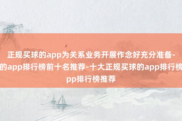 正规买球的app为关系业务开展作念好充分准备-买球的app排行榜前十名推荐-十大正规买球的app排行榜推荐