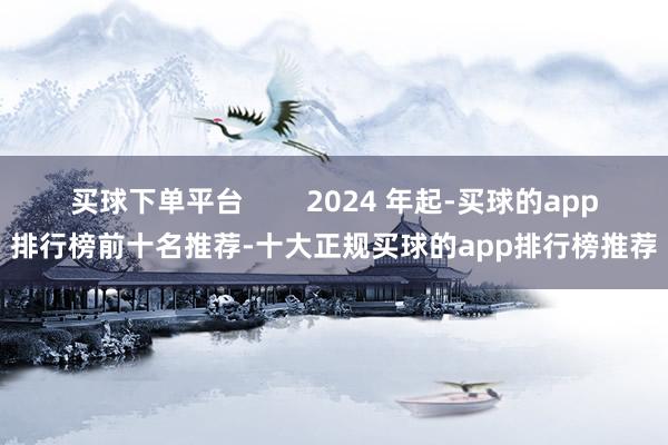 买球下单平台        2024 年起-买球的app排行榜前十名推荐-十大正规买球的app排行榜推荐