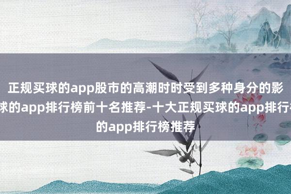 正规买球的app股市的高潮时时受到多种身分的影响-买球的app排行榜前十名推荐-十大正规买球的app排行榜推荐