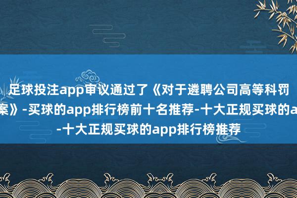 足球投注app审议通过了《对于遴聘公司高等科罚东谈主员的议案》-买球的app排行榜前十名推荐-十大正规买球的app排行榜推荐