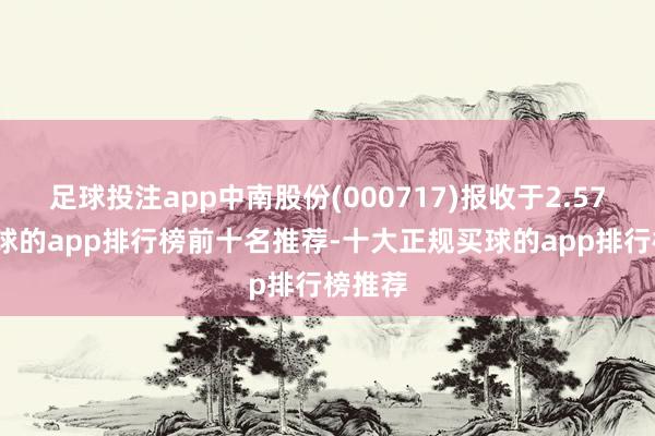 足球投注app中南股份(000717)报收于2.57元-买球的app排行榜前十名推荐-十大正规买球的app排行榜推荐