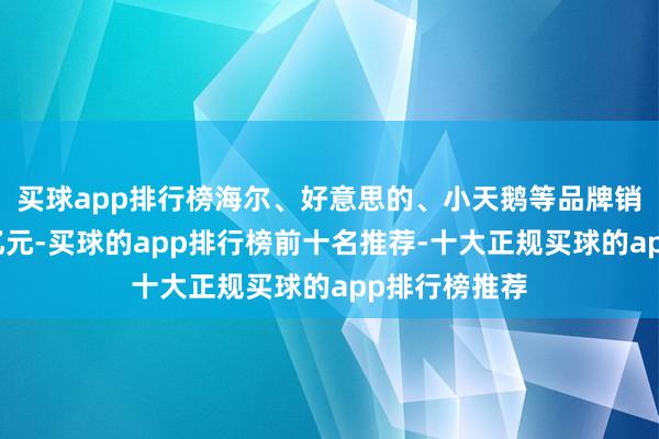 买球app排行榜海尔、好意思的、小天鹅等品牌销售额快速破亿元-买球的app排行榜前十名推荐-十大正规买球的app排行榜推荐