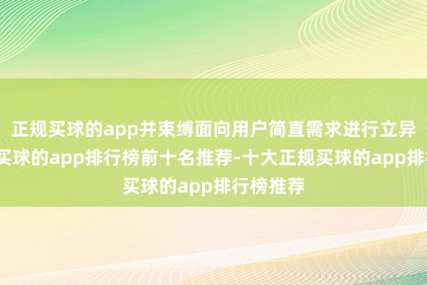 正规买球的app并束缚面向用户简直需求进行立异和升级-买球的app排行榜前十名推荐-十大正规买球的app排行榜推荐