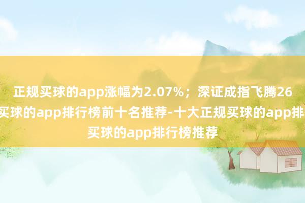 正规买球的app涨幅为2.07%；深证成指飞腾266.66点-买球的app排行榜前十名推荐-十大正规买球的app排行榜推荐