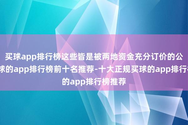 买球app排行榜这些皆是被两地资金充分订价的公司-买球的app排行榜前十名推荐-十大正规买球的app排行榜推荐