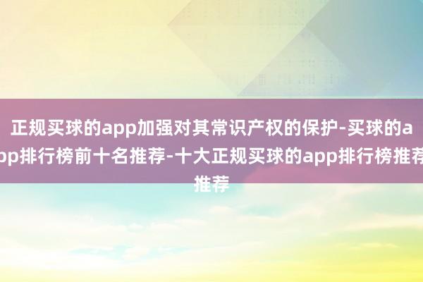 正规买球的app加强对其常识产权的保护-买球的app排行榜前十名推荐-十大正规买球的app排行榜推荐