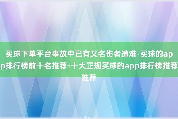 买球下单平台事故中已有又名伤者遭难-买球的app排行榜前十名推荐-十大正规买球的app排行榜推荐