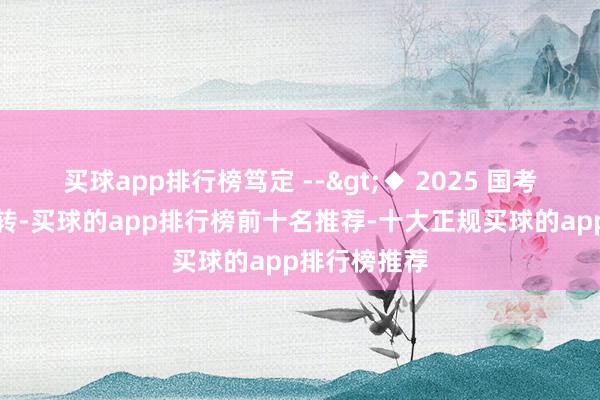 买球app排行榜笃定 -->◆ 2025 国考报名当天运转-买球的app排行榜前十名推荐-十大正规买球的app排行榜推荐