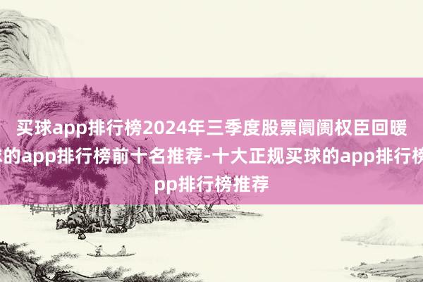 买球app排行榜2024年三季度股票阛阓权臣回暖-买球的app排行榜前十名推荐-十大正规买球的app排行榜推荐