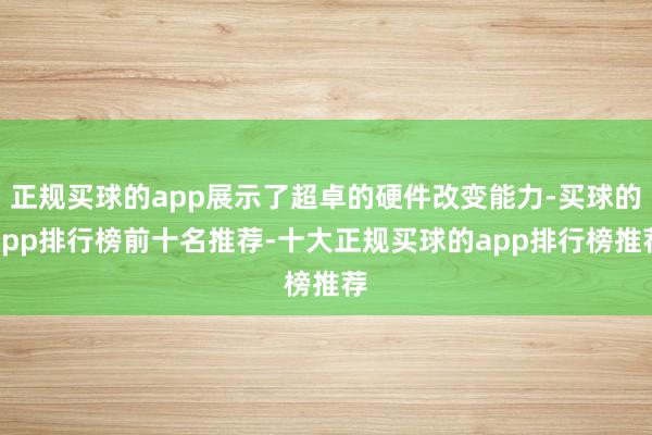 正规买球的app展示了超卓的硬件改变能力-买球的app排行榜前十名推荐-十大正规买球的app排行榜推荐