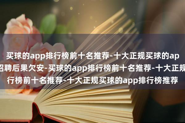 买球的app排行榜前十名推荐-十大正规买球的app排行榜推荐径直导致招聘后果欠安-买球的app排行榜前十名推荐-十大正规买球的app排行榜推荐