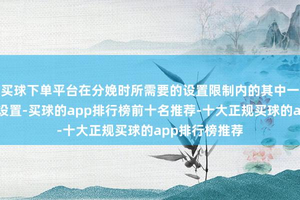 买球下单平台在分娩时所需要的设置限制内的其中一种援手性机械设置-买球的app排行榜前十名推荐-十大正规买球的app排行榜推荐