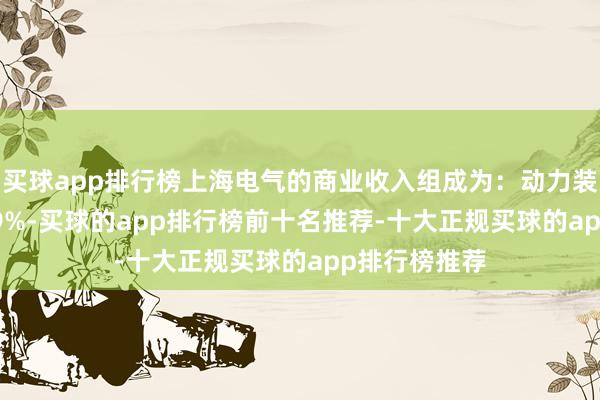 买球app排行榜上海电气的商业收入组成为：动力装备占比51.09%-买球的app排行榜前十名推荐-十大正规买球的app排行榜推荐