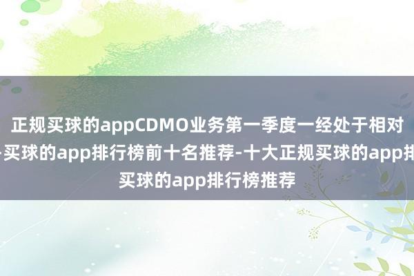 正规买球的appCDMO业务第一季度一经处于相对谷底景象-买球的app排行榜前十名推荐-十大正规买球的app排行榜推荐