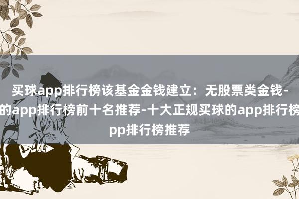 买球app排行榜该基金金钱建立：无股票类金钱-买球的app排行榜前十名推荐-十大正规买球的app排行榜推荐