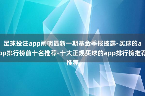 足球投注app阐明最新一期基金季报披露-买球的app排行榜前十名推荐-十大正规买球的app排行榜推荐