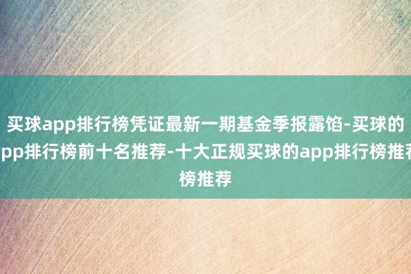 买球app排行榜凭证最新一期基金季报露馅-买球的app排行榜前十名推荐-十大正规买球的app排行榜推荐