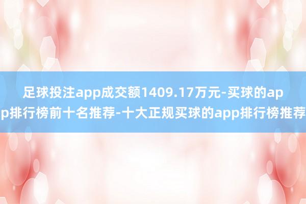 足球投注app成交额1409.17万元-买球的app排行榜前十名推荐-十大正规买球的app排行榜推荐