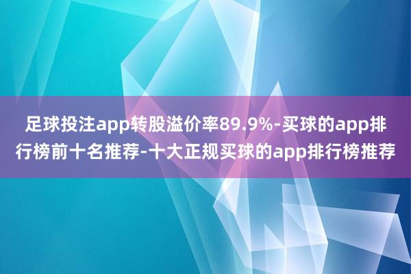 足球投注app转股溢价率89.9%-买球的app排行榜前十名推荐-十大正规买球的app排行榜推荐