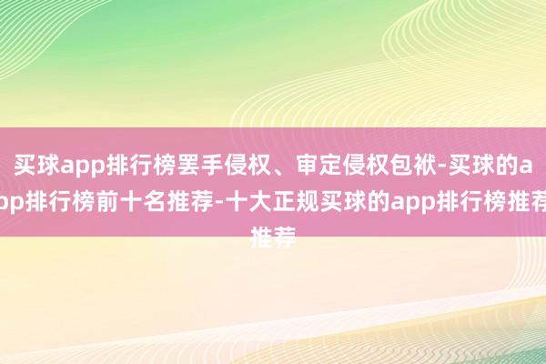 买球app排行榜罢手侵权、审定侵权包袱-买球的app排行榜前十名推荐-十大正规买球的app排行榜推荐