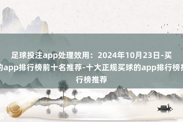 足球投注app处理效用：2024年10月23日-买球的app排行榜前十名推荐-十大正规买球的app排行榜推荐