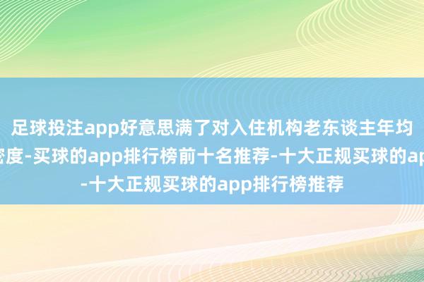 足球投注app好意思满了对入住机构老东谈主年均40次的颐养密度-买球的app排行榜前十名推荐-十大正规买球的app排行榜推荐