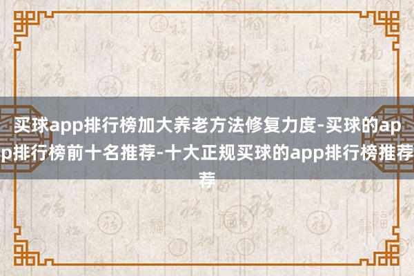 买球app排行榜加大养老方法修复力度-买球的app排行榜前十名推荐-十大正规买球的app排行榜推荐