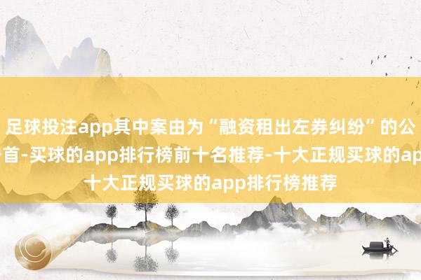 足球投注app其中案由为“融资租出左券纠纷”的公告以941则居首-买球的app排行榜前十名推荐-十大正规买球的app排行榜推荐