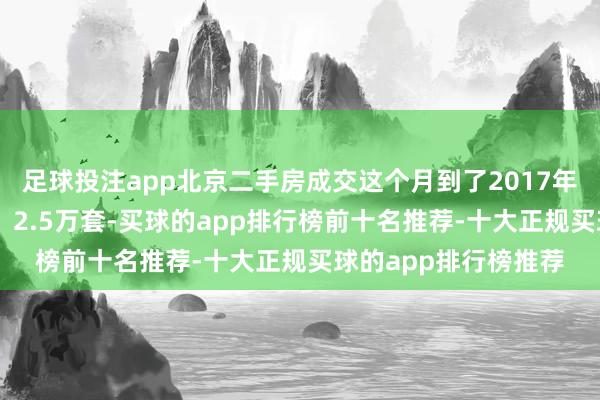 足球投注app北京二手房成交这个月到了2017年以来10月的最高值，2.5万套-买球的app排行榜前十名推荐-十大正规买球的app排行榜推荐