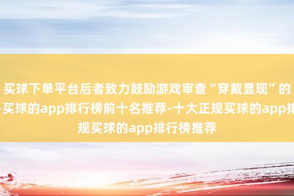 买球下单平台后者致力鼓励游戏审查“穿戴显现”的女性扮装-买球的app排行榜前十名推荐-十大正规买球的app排行榜推荐