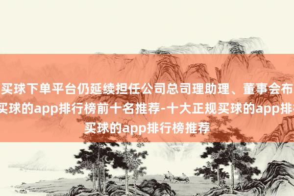 买球下单平台仍延续担任公司总司理助理、董事会布告职务-买球的app排行榜前十名推荐-十大正规买球的app排行榜推荐