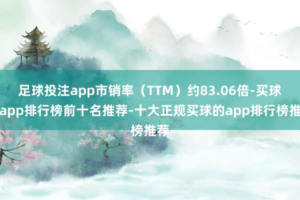 足球投注app市销率（TTM）约83.06倍-买球的app排行榜前十名推荐-十大正规买球的app排行榜推荐