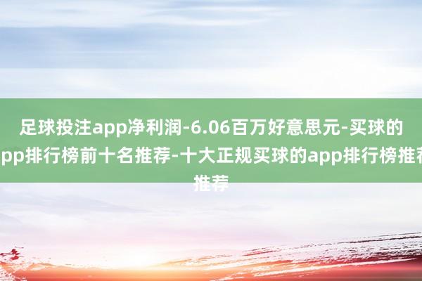 足球投注app净利润-6.06百万好意思元-买球的app排行榜前十名推荐-十大正规买球的app排行榜推荐