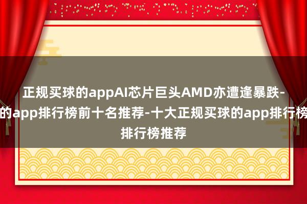 正规买球的app　　AI芯片巨头AMD亦遭逢暴跌-买球的app排行榜前十名推荐-十大正规买球的app排行榜推荐