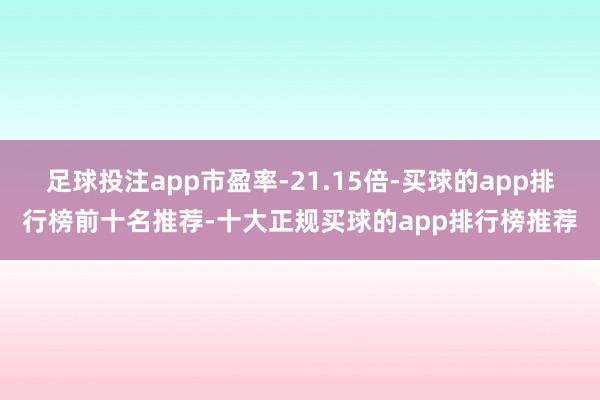 足球投注app市盈率-21.15倍-买球的app排行榜前十名推荐-十大正规买球的app排行榜推荐