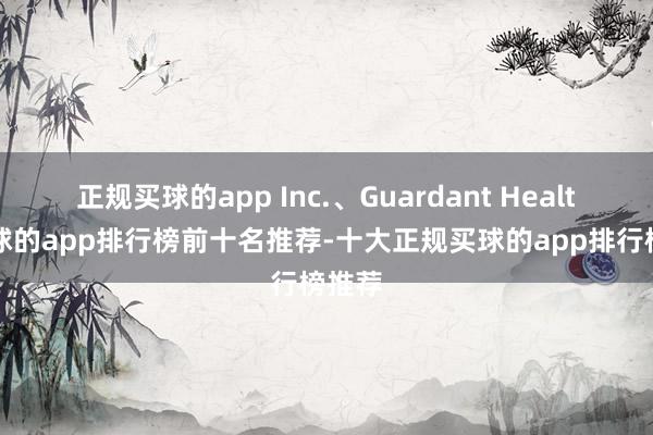 正规买球的app Inc.、Guardant Health-买球的app排行榜前十名推荐-十大正规买球的app排行榜推荐