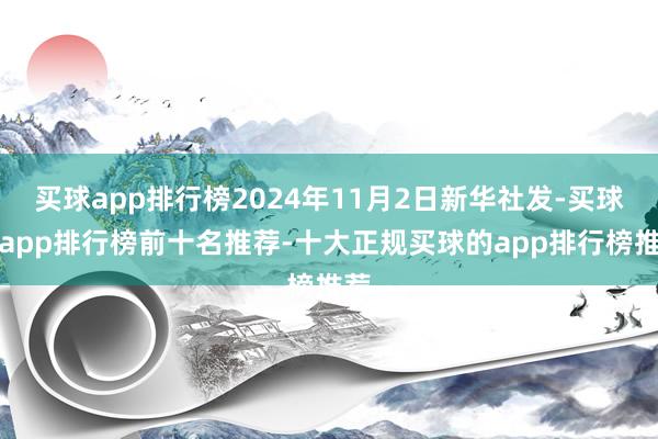 买球app排行榜2024年11月2日新华社发-买球的app排行榜前十名推荐-十大正规买球的app排行榜推荐