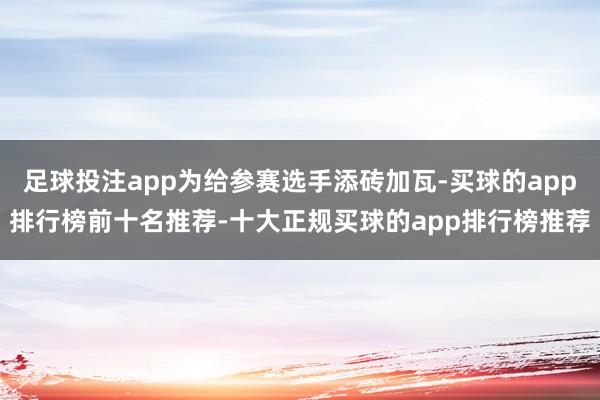 足球投注app为给参赛选手添砖加瓦-买球的app排行榜前十名推荐-十大正规买球的app排行榜推荐