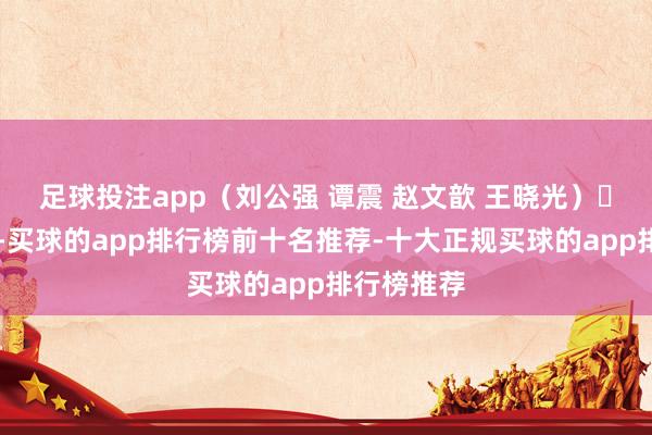 足球投注app（刘公强 谭震 赵文歆 王晓光）					-买球的app排行榜前十名推荐-十大正规买球的app排行榜推荐