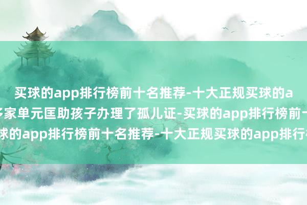 买球的app排行榜前十名推荐-十大正规买球的app排行榜推荐也跑了多家单元匡助孩子办理了孤儿证-买球的app排行榜前十名推荐-十大正规买球的app排行榜推荐