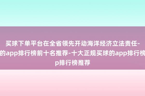 买球下单平台　　在全省领先开动海洋经济立法责任-买球的app排行榜前十名推荐-十大正规买球的app排行榜推荐