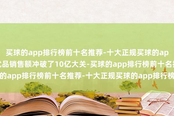 买球的app排行榜前十名推荐-十大正规买球的app排行榜推荐聚好意思优品销售额冲破了10亿大关-买球的app排行榜前十名推荐-十大正规买球的app排行榜推荐